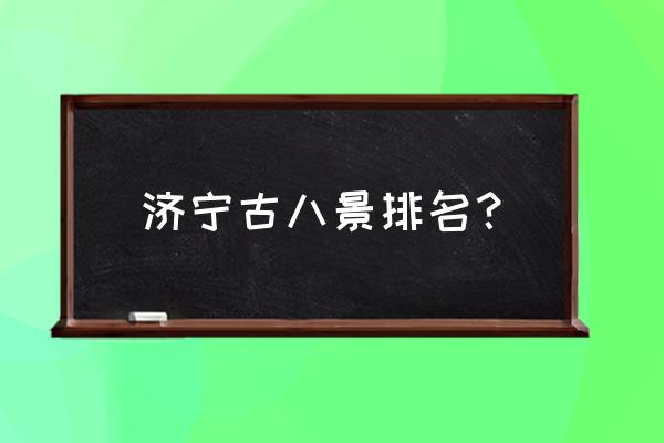 济宁玩的地方有哪些 济宁古八景排名？