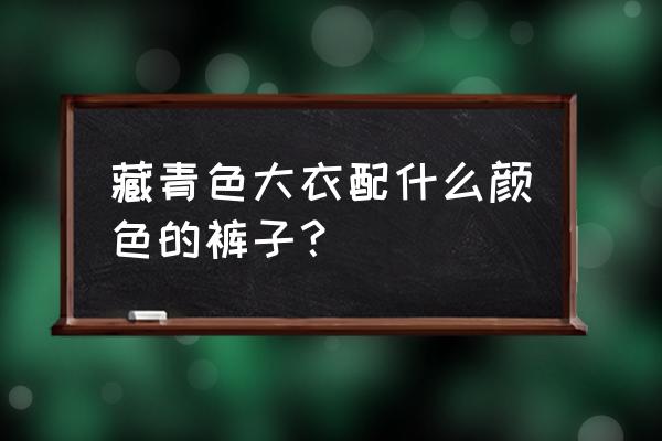 中款藏蓝色大衣配什么裤子 藏青色大衣配什么颜色的裤子？