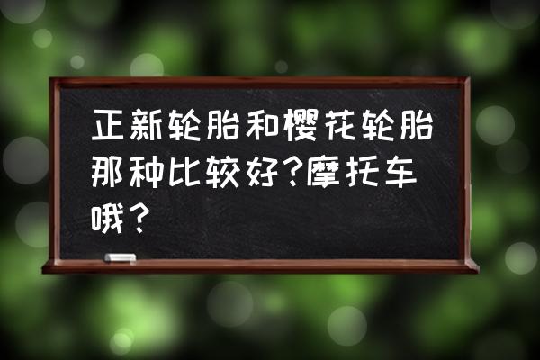 樱花摩托车轮胎怎么样 正新轮胎和樱花轮胎那种比较好?摩托车哦? 樱花摩托车轮胎怎么样 正新轮胎和樱花轮胎那种比较好?摩托车哦?