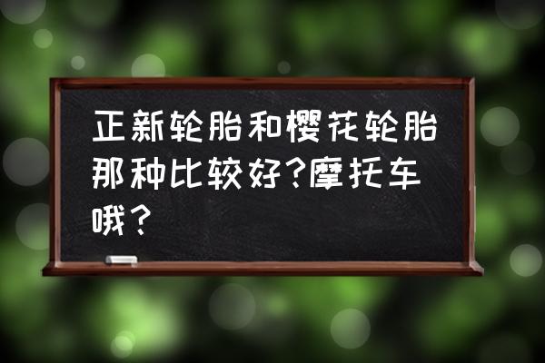 樱花摩托车轮胎怎么样 正新轮胎和樱花轮胎那种比较好?摩托车哦？