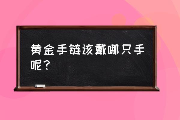 黄金手链一般带哪只手 黄金手链该戴哪只手呢? 黄金手链一般带哪只手 黄金手链该戴哪只手呢?