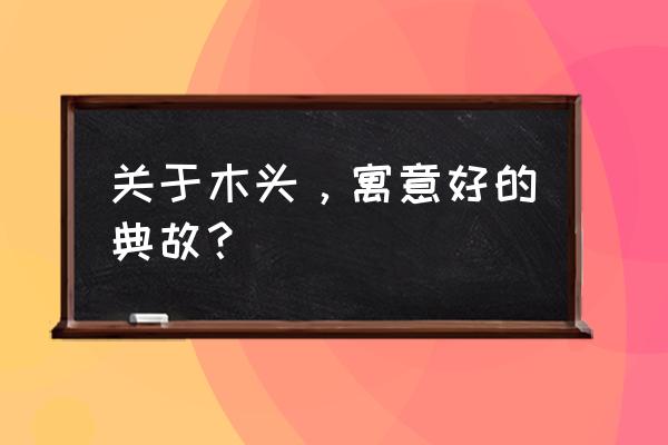 男人梦到木头什么意思 关于木头,寓意好的典故? 男人梦到木头什么意思 关于木头,寓意好的典故?