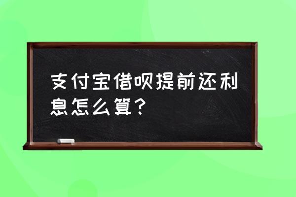 借呗如果提早还怎么算利息 支付宝借呗提前还利息怎么算? 借呗如果提早还怎么算利息 支付宝借呗提前还利息怎么算?
