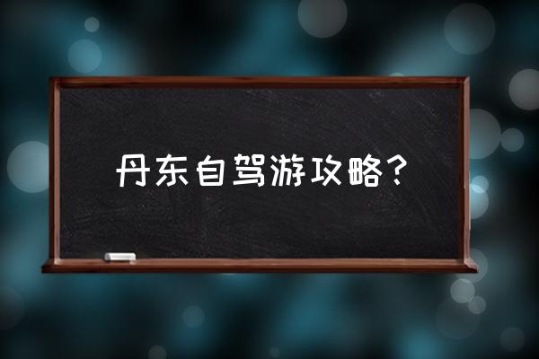丹东旅游5天怎么走 丹东自驾游攻略? 丹东旅游5天怎么走 丹东自驾游攻略?