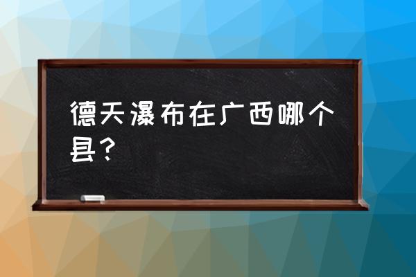 德天瀑布在北海什么位置 德天瀑布在广西哪个县？