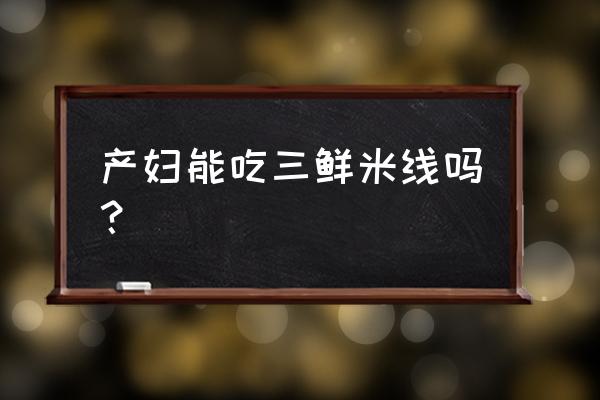 坐月子可以吃米线吗不吃辣的 产妇能吃三鲜米线吗? 坐月子可以吃米线吗不吃辣的 产妇能吃三鲜米线吗?
