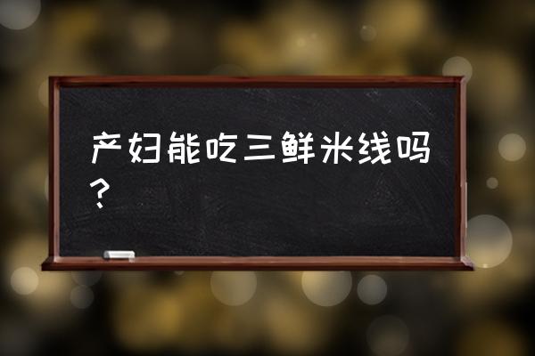 坐月子可以吃米线吗不吃辣的 产妇能吃三鲜米线吗？