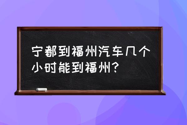 宁都到福州几个小时 宁都到福州汽车几个小时能到福州？