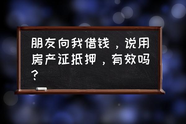 朋友和我借钱抵押房产证有用吗 朋友向我借钱,说用房产证抵押,有效吗? 朋友和我借钱抵押房产证有用吗 朋友向我借钱,说用房产证抵押,有效吗?