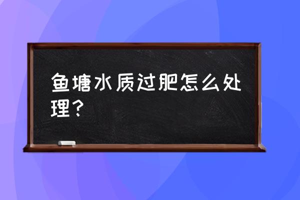 水产养殖肥水过度怎样处理 鱼塘水质过肥怎么处理? 水产养殖肥水过度怎样处理 鱼塘水质过肥怎么处理?