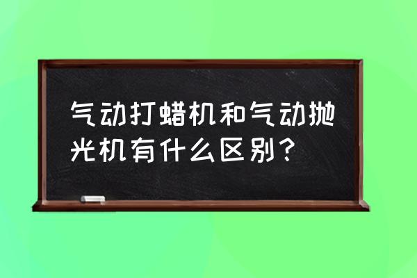 抛光机和打蜡机是一个吗 气动打蜡机和气动抛光机有什么区别? 抛光机和打蜡机是一个吗 气动打蜡机和气动抛光机有什么区别?