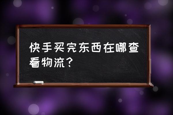 快手小黄车买完东西怎么查物流 快手买完东西在哪查看物流? 快手小黄车买完东西怎么查物流 快手买完东西在哪查看物流?