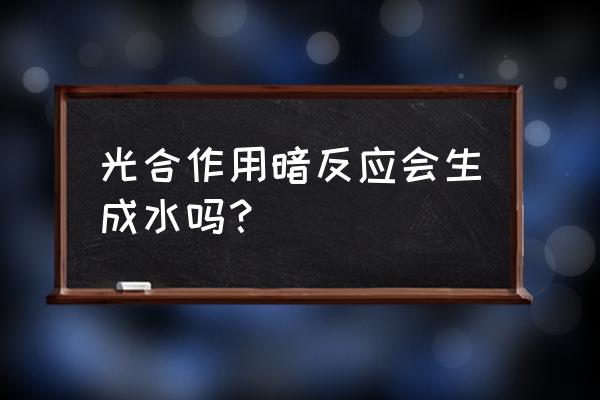 光合作用暗反应有水产生吗 光合作用暗反应会生成水吗? 光合作用暗反应有水产生吗 光合作用暗反应会生成水吗?