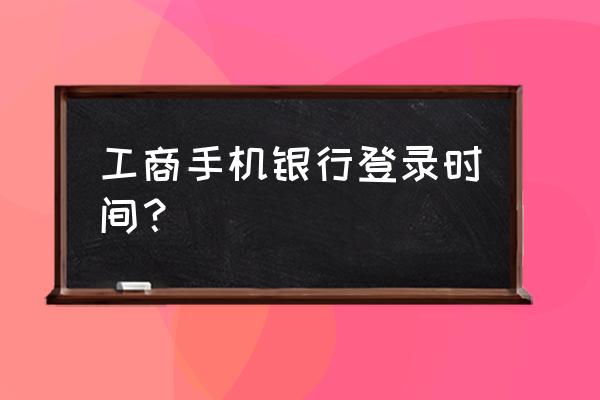 手机银行的登陆时间能修改吗 工商手机银行登录时间? 手机银行的登陆时间能修改吗 工商手机银行登录时间?
