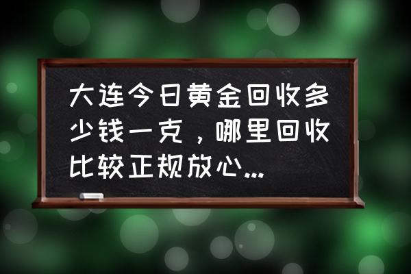 大连回收黄金在什么地方 大连今日黄金回收多少钱一克，哪里回收比较正规放心的地方？