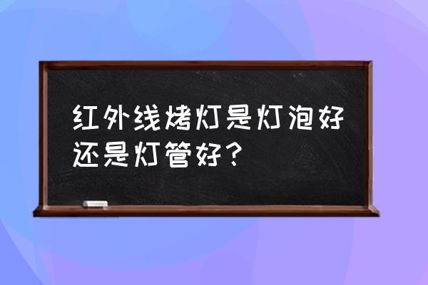 红外线灯泡最大多少瓦 红外线烤灯是灯泡好还是灯管好？