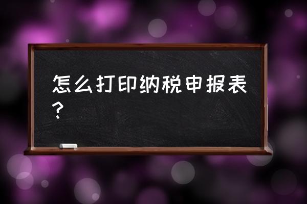 机动车纳税申报表怎么打印 怎么打印纳税申报表? 机动车纳税申报表怎么打印 怎么打印纳税申报表?