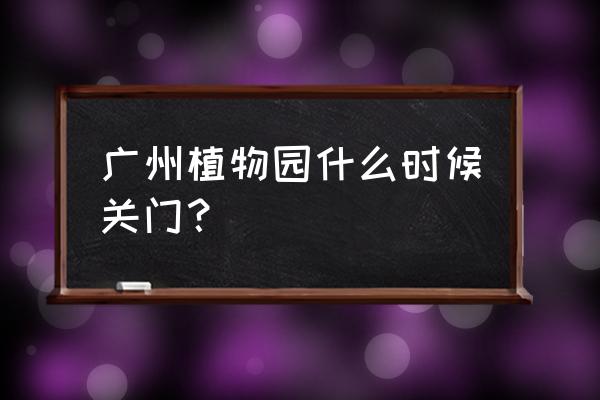 华南植物园南门是正门吗 广州植物园什么时候关门？