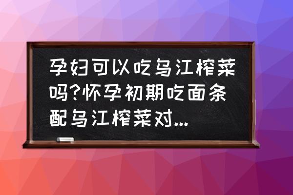 怀孕初期吃榨菜真的有影响吗 孕妇可以吃乌江榨菜吗?怀孕初期吃面条配乌江榨菜对宝宝好不好？