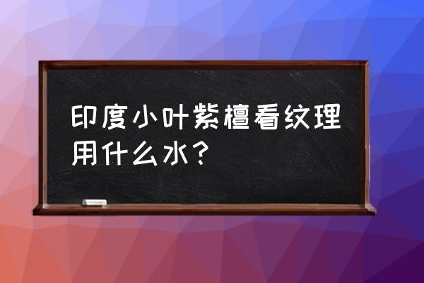 木材用什么泡花纹更明显 印度小叶紫檀看纹理用什么水？