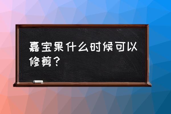 嘉宝果树几月修剪最好 嘉宝果什么时候可以修剪？