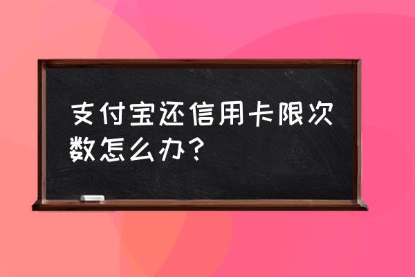 支付宝还信用卡一个月还几次 支付宝还信用卡限次数怎么办? 支付宝还信用卡一个月还几次 支付宝还信用卡限次数怎么办?