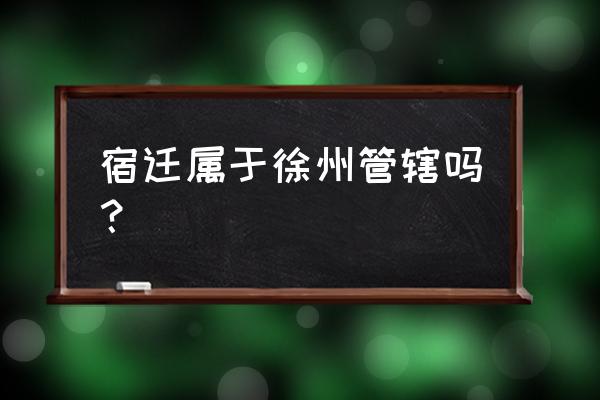 宿迁是不是徐州 宿迁属于徐州管辖吗? 宿迁是不是徐州 宿迁属于徐州管辖吗?