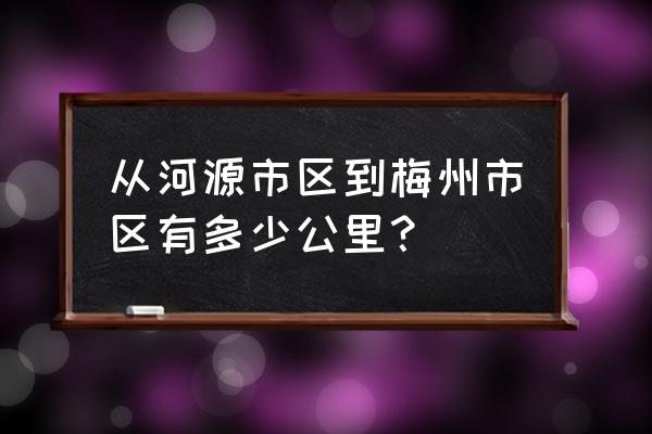 梅州到河源连平的车吗 从河源市区到梅州市区有多少公里？