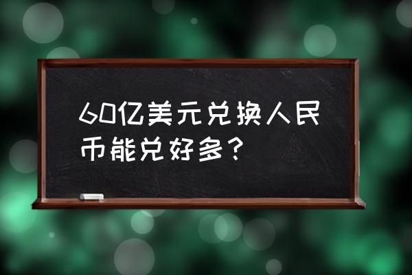 48亿美元价值人民币多少 60亿美元兑换人民币能兑好多? 48亿美元价值人民币多少 60亿美元兑换人民币能兑好多?