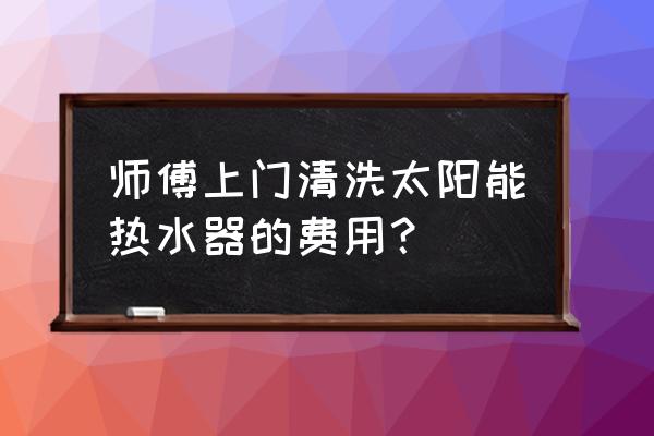 太阳能热水器水垢清洗多少钱 师傅上门清洗太阳能热水器的费用? 太阳能热水器水垢清洗多少钱 师傅上门清洗太阳能热水器的费用?