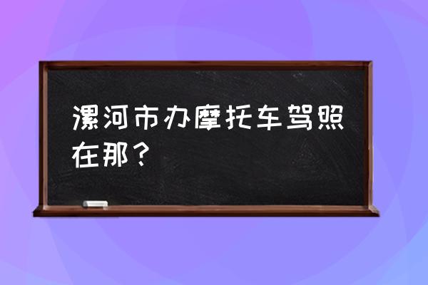 漯河在哪里拿摩托车证 漯河市办摩托车驾照在那？