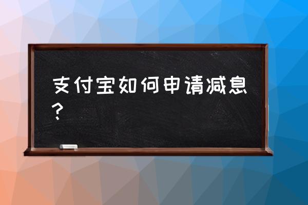 借呗怎么申请降息 支付宝如何申请减息? 借呗怎么申请降息 支付宝如何申请减息?