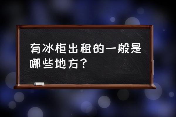 苏州哪里可以租冰箱 有冰柜出租的一般是哪些地方？