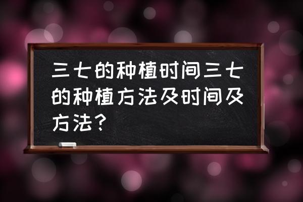 7树苗几月份种植 三七的种植时间三七的种植方法及时间及方法? 7树苗几月份种植 三七的种植时间三七的种植方法及时间及方法?