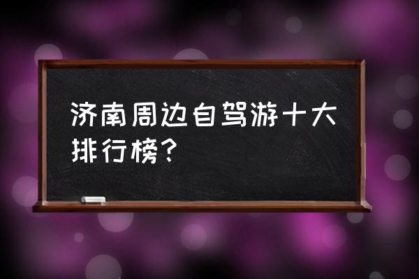 莱芜淄博哪里好玩 济南周边自驾游十大排行榜？