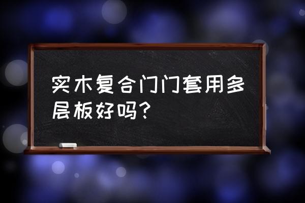 多层板门套窗套结实吗 实木复合门门套用多层板好吗? 多层板门套窗套结实吗 实木复合门门套用多层板好吗?