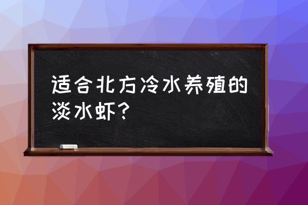 北方淡水养虾需要什么条件 适合北方冷水养殖的淡水虾? 北方淡水养虾需要什么条件 适合北方冷水养殖的淡水虾?