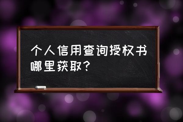 征信查询授权书去哪里开 个人信用查询授权书哪里获取? 征信查询授权书去哪里开 个人信用查询授权书哪里获取?