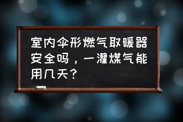 哪种伞形燃气取暖器安全吗 室内伞形燃气取暖器安全吗,一灌煤气能用几天? 哪种伞形燃气取暖器安全吗 室内伞形燃气取暖器安全吗,一灌煤气能用几天?