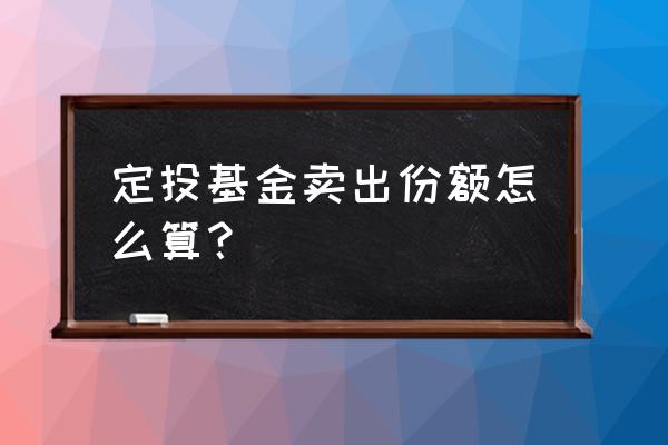 定投基金份额怎么计算 定投基金卖出份额怎么算? 定投基金份额怎么计算 定投基金卖出份额怎么算?