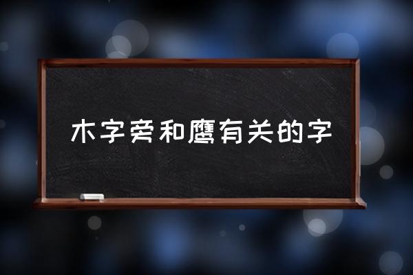 原木雕刻鹰先怎么字 木字旁和鹰有关的字