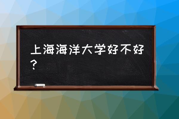 上海海洋大学水产专业如何 上海海洋大学好不好? 上海海洋大学水产专业如何 上海海洋大学好不好?