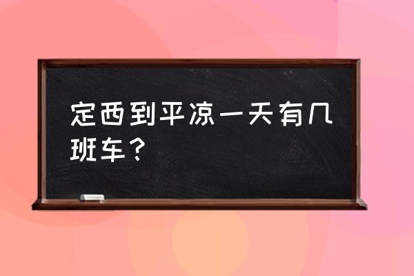 定西到平凉班车几趟 定西到平凉一天有几班车？