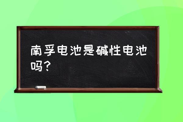 南孚5号电池是碱性电池吗 南孚电池是碱性电池吗? 南孚5号电池是碱性电池吗 南孚电池是碱性电池吗?