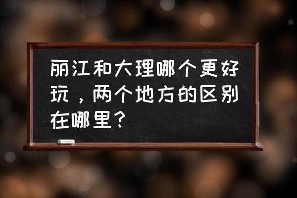 大理和丽江哪个景色好 丽江和大理哪个更好玩,两个地方的区别在哪里? 大理和丽江哪个景色好 丽江和大理哪个更好玩,两个地方的区别在哪里?