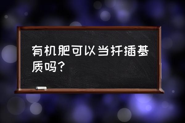 生物有机肥可以做花卉育苗肥吗 有机肥可以当扦插基质吗? 生物有机肥可以做花卉育苗肥吗 有机肥可以当扦插基质吗?