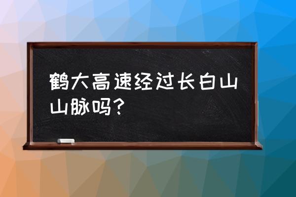 从鹤岗到长白山自驾路线怎么走 鹤大高速经过长白山山脉吗？