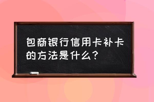 包商银行信用卡丢失怎么办 包商银行信用卡补卡的方法是什么？