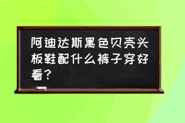 阿迪达斯的板鞋好搭配吗 阿迪达斯黑色贝壳头板鞋配什么裤子穿好看？