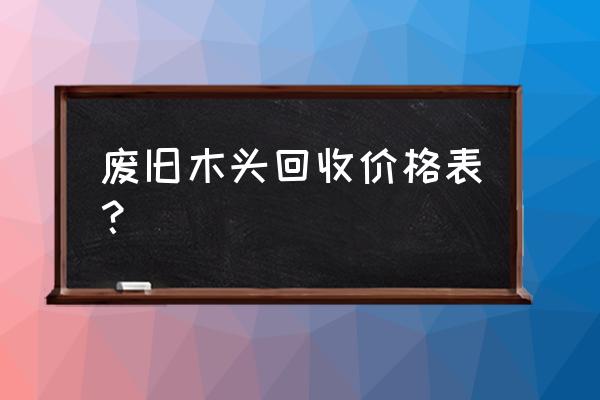 哪里有收废木材的地方价格是多少 废旧木头回收价格表? 哪里有收废木材的地方价格是多少 废旧木头回收价格表?